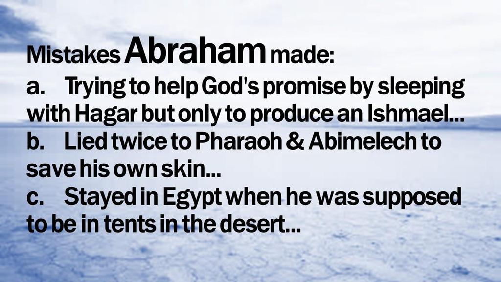 Mistakes Abraham made: a. Trying to help God's promise by sleeping with Hagar but only to produce an Ishmael... b. Lied twice to Pharaoh & Abimelech to save his own skin.