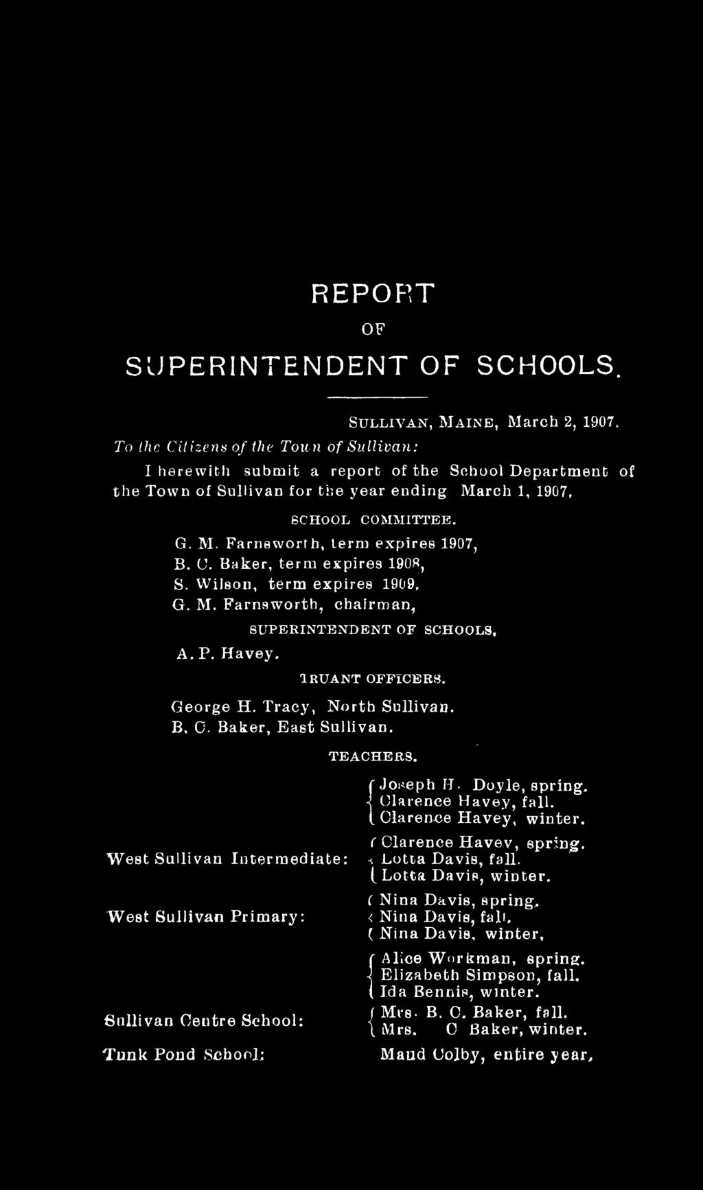 Wilson, term expires 1909, G. M. Farnsworth, chairman, A. P. Havey, SUPERINTENDENT OF SCHOOLS, t r u a n t o f f ic e r s. George H. Tracy, North Sullivan. B. 0. Baker, East Sullivan. TEACHERS.