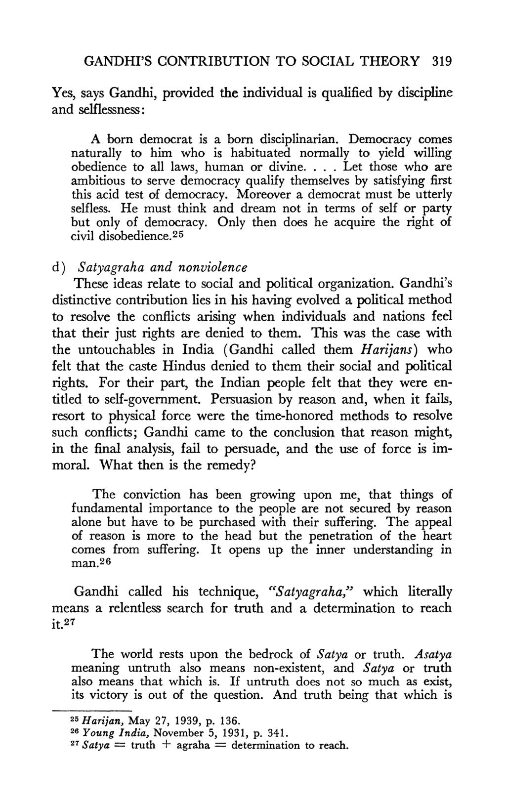 GANDHI'S CONTRIBUTION TO SOCIAL THEORY 319 Yes, says Gandhi, provided the individual is qualified by discipline and selflessness: A born democrat is a born disciplinarian.