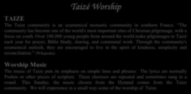 (Wikipedia) Worship Music The music of Taize puts its emphasis on simple lines and phrases. The lyrics are normally Psalms or other pieces of scripture.
