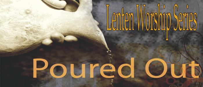 Our Lenten Worship Series is entitled Poured Out.