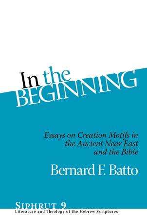 RBL 01/2015 Bernard F. Batto In the Beginning: Essays on Creation Motifs in the Bible and the Ancient Near East Siphrut: Literature and Theology of the Hebrew Scriptures 9 Winona Lake, Ind.
