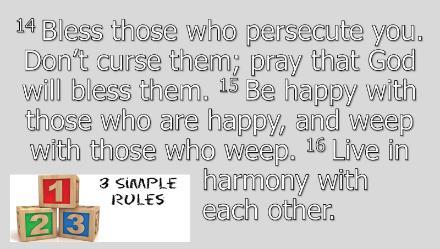 3 14 Bless those who persecute you. Don t curse them; pray that God will bless them. 15 Be happy with those who are happy, and weep with those who weep. 16 Live in harmony with each other.