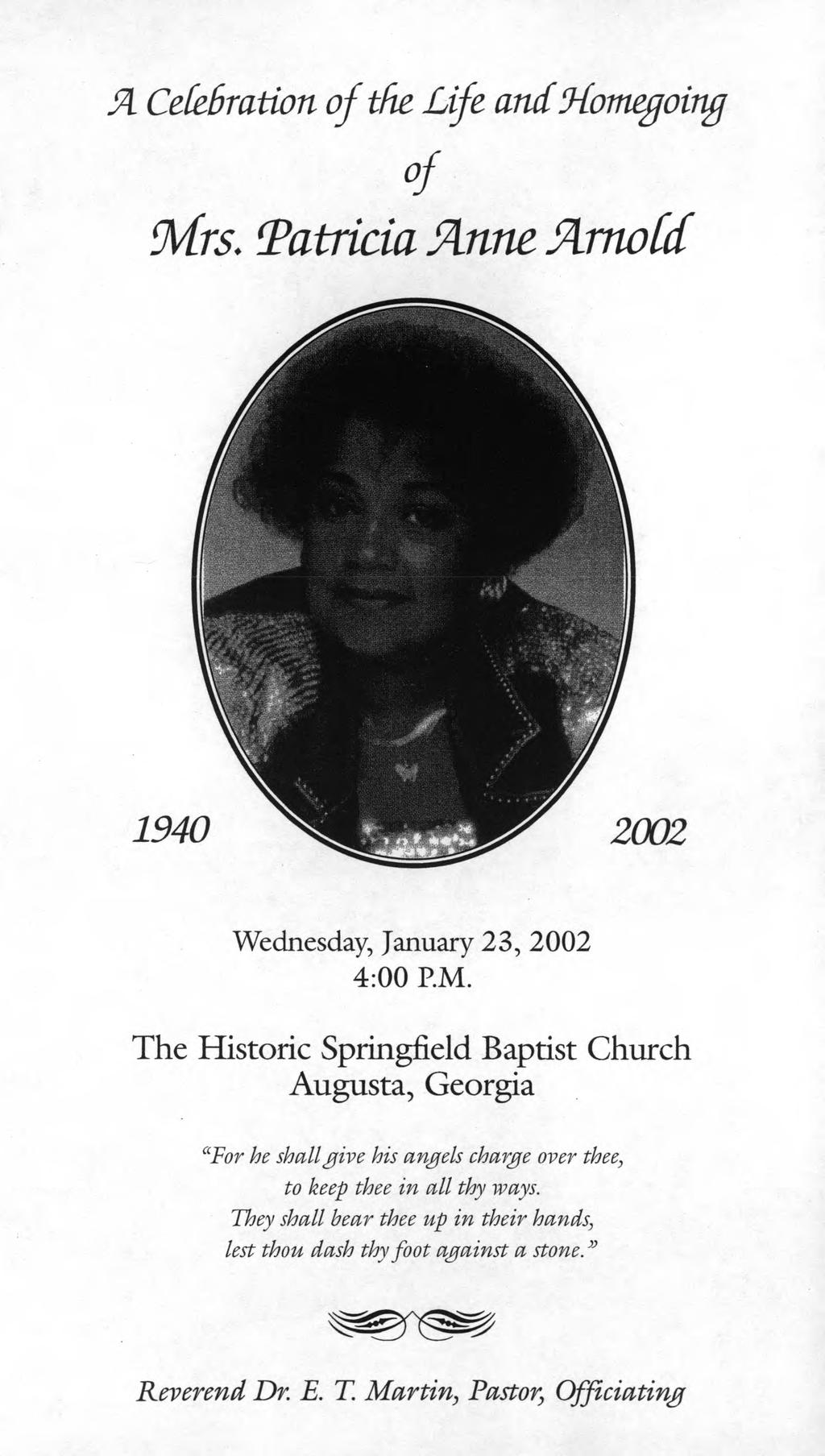 J3L Cekbmtion of the. Life, and ttomegoity of Mrs. Patricia ftnne ftrnotd 1940 2002. Wednesday, January 23, 2002 4:00 P.M. The Historic Springfield Baptist Church Augusta, Georgia "For he shall give his angels charge over thee, / to keep thee in all thy ways.