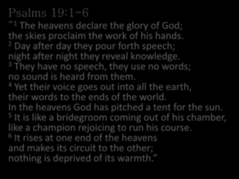 Psalms 19:1-6 1 The heavens declare the glory of God; the skies proclaim the work of his hands. 2 Day after day they pour forth speech; night after night they reveal knowledge.