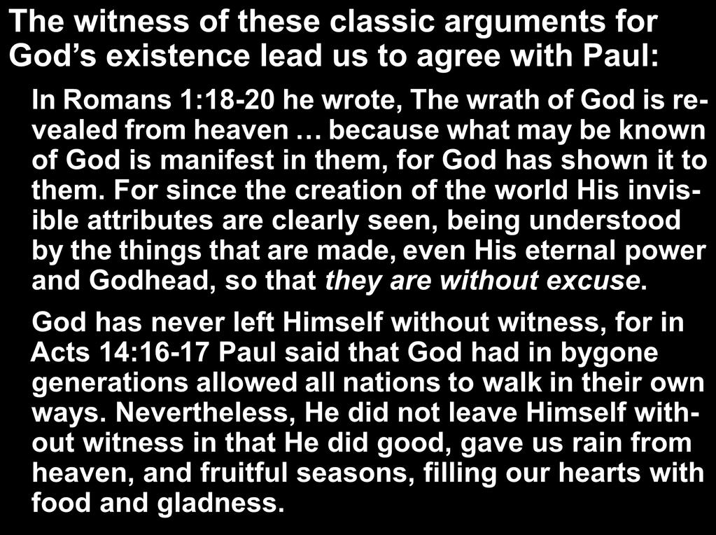 The witness of these classic arguments for God s existence lead us to agree with Paul: In Romans 1:18-20 he wrote, The wrath of God is revealed from heaven because what may be known of God is