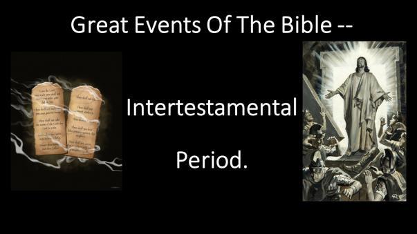 GREAT EVENTS OF THE BIBLE -- INTERTESTAMENTAL PERIOD. Introduction: A. In Our Last Lesson We Saw The Work Of Ezra And Nehemiah. B. Tonight We Examine Events During The 400 Years Of Silence Between The Old Testament Book Of Malachi And The Gospels In The New Testament.