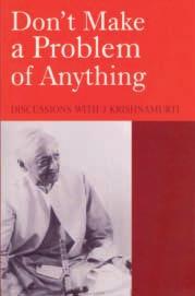 New Books Don t Make a Problem of Anything Discussions with J. Krishnamurti Krishnamurti Foundation India ISBN: 81-87326-65-4 trade paperback, 285 pages, Rs.