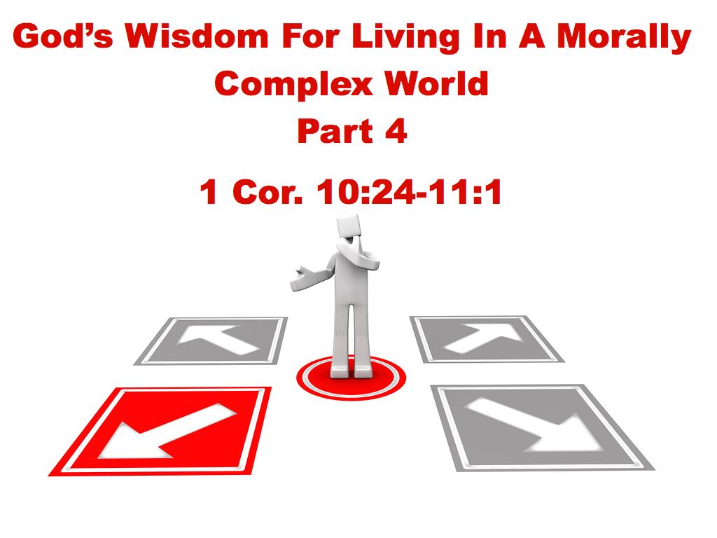God s Wisdom For Living in a Morally Complex World Part 4 (1 Corinthians 10:24-11:1 May 12, 2013) Christians love black and white answers to grey questions.