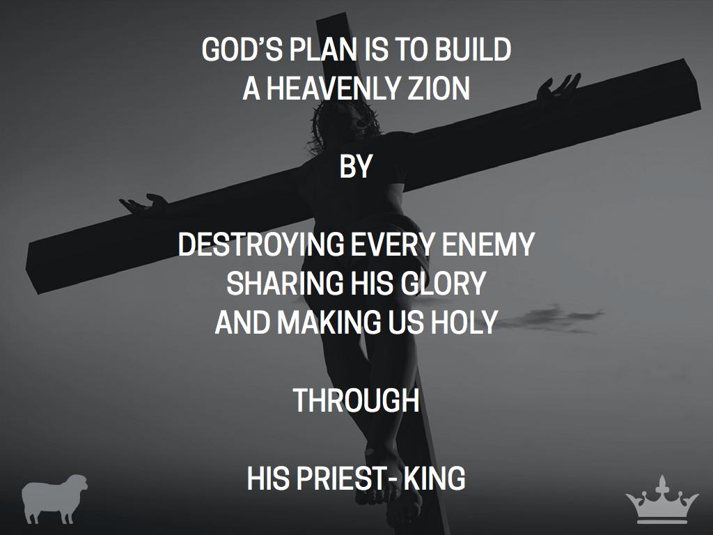 God s plan is to build a heavenly Zion By destroying every enemy, sharing His glory and making us holy Through His Priest-King We are going to see this fleshed out again and again in this book.