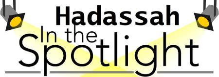 Contributing and supporting Hadassah is much more than supporting two hospitals in Jerusalem. With that in mind we are now starting a new column called, Hadassah in the Spotlight.