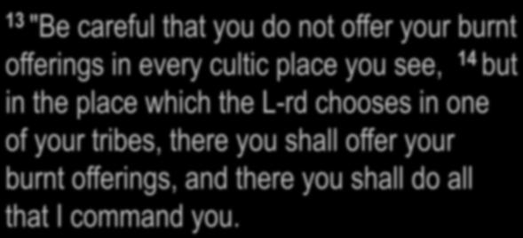 Deuteronomy 12:5, 11, 13-14 11 then it shall come about that the place in which the L-rd your G-d will choose for His name to dwell, there you shall bring
