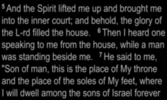 Ezekiel 43:1-7 (up to forever) 1 1 Then he led me to the gate, the gate facing toward the east; 2 and behold, the glory of the G-d of Israel was coming from the way of the east and His voice was like