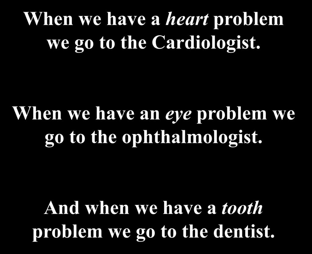 When we have a heart problem we go to the Cardiologist.