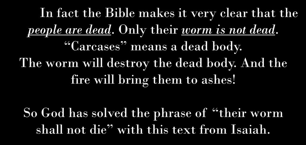 Worm does not die In fact the Bible makes it very clear that the people are dead. Only their worm is not dead. Carcases means a dead body.