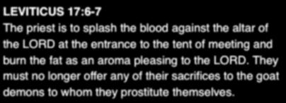 LEVITICUS 17:6-7 The priest is to splash the blood against the altar of the LORD at the entrance to the tent of meeting and burn the fat as an aroma pleasing to the LORD.