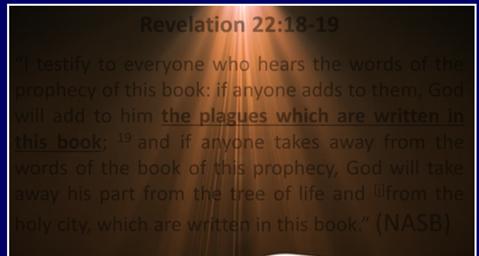 Revelation 22:18 19 I testify to everyone who hears the words of the prophecy of this book: if anyone adds to them, God will add to him the plagues which are written in this book; 19 and if anyone