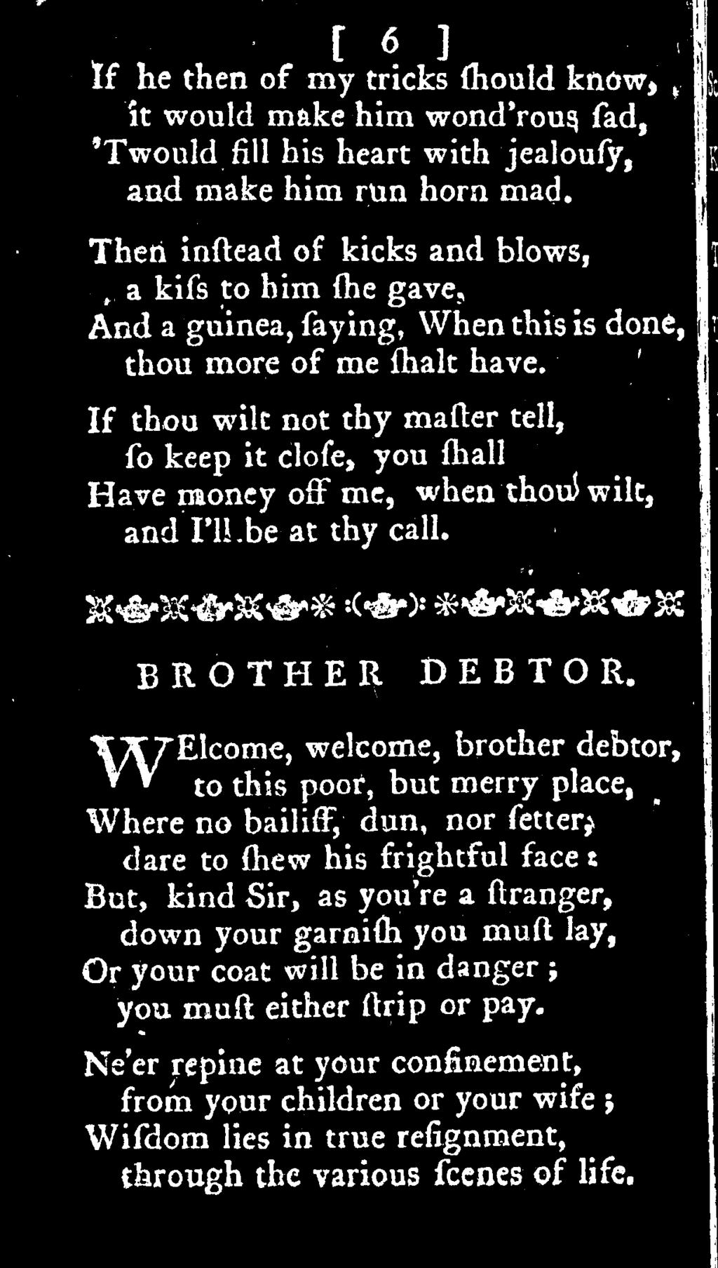 WElcome, welcome, brother debtor, to this poor, but merry place, Where no bailiff, dun, nor fetter^ dare to (hew his frightful face