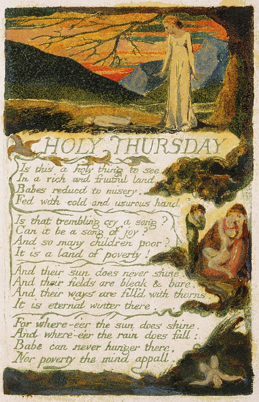 HOLY THURSDAY Is this a holy thing to see In a rich and fruitful land, Babes reduced to misery, Fed with cold and usurous hand? Is that trembling cry a song? Can it be a song of joy?