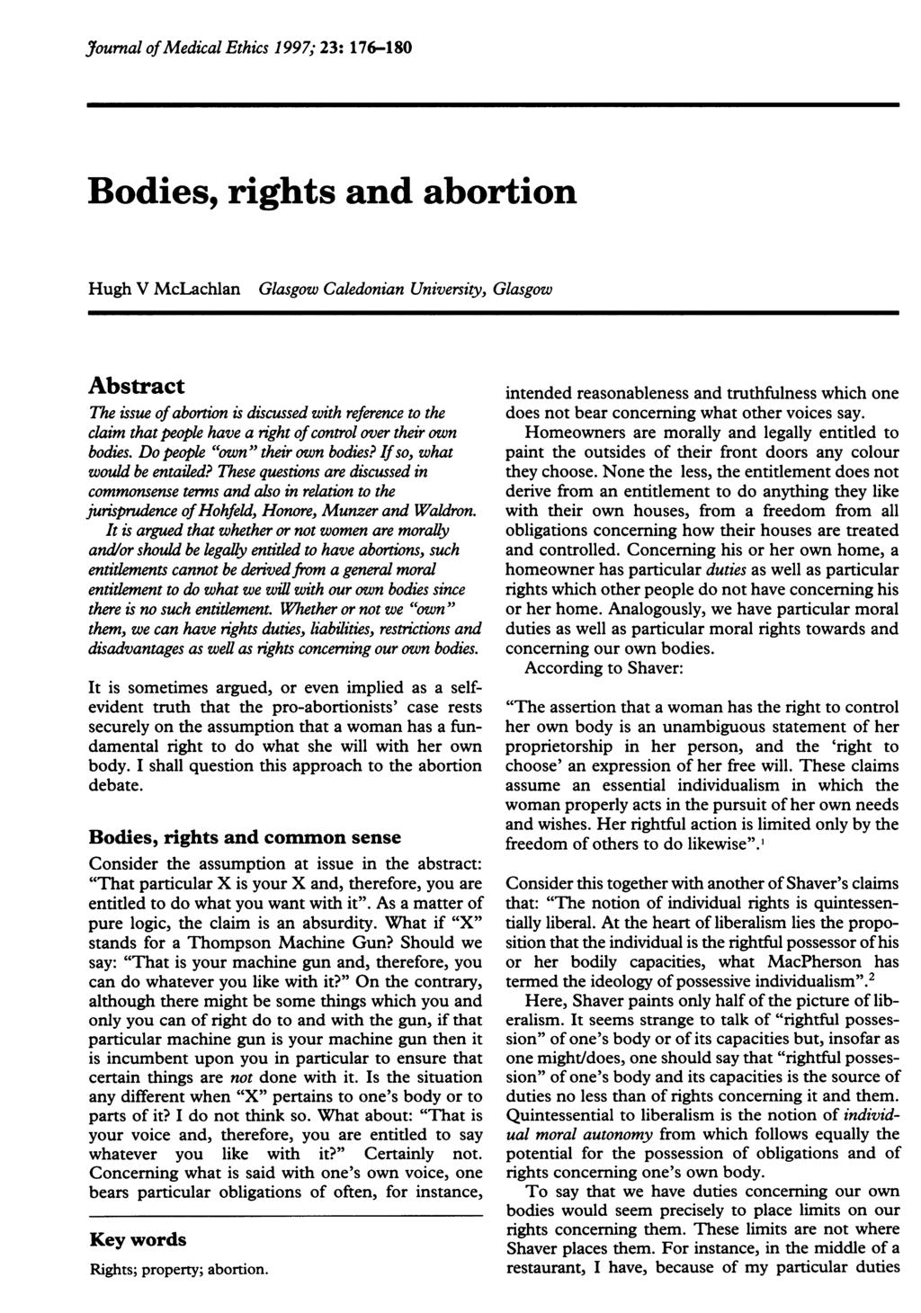 Jtournal ofmedical Ethics 1997; 23: 176-180 Bodies, rights and abortion Hugh V McLachlan Glasgow Caledonian University, Glasgow Abstract The issue of abortion is discussed with reference to the claim