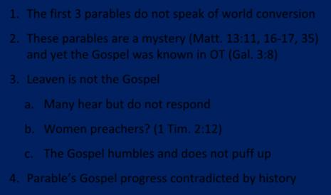 1. The first 3 parables do not speak of world conversion 2. These parables are a mystery (Matt. 13:11, 16 17, 35) and yet the Gospel was known in OT (Gal. 3:8) 3. Leaven is not the Gospel a.