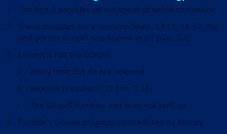 Why The Parable of the Leaven Does Not Teach Kingdom Now Theology 1. The first 3 parables do not speak of world conversion 2. These parables are a mystery (Matt.