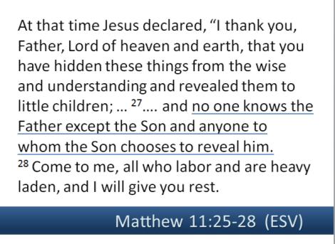 Matt 11:25-30, and no one knows the Father except the Son and anyone to whom the Son chooses to reveal him. 28 Come to me, all who labor and are heavy laden, and I will give you rest.
