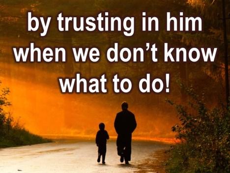 By trusting in him when we don t know what to do. Because there are times when we are not sure, should we be afraid? Should we step out in faith?