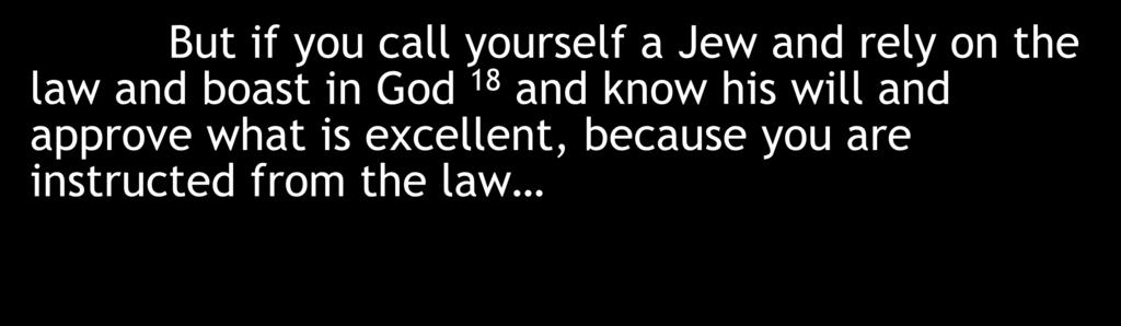 But if you call yourself a Jew and rely on the law and boast in God 18 and know his will
