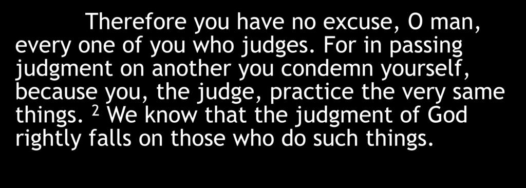 Therefore you have no excuse, O man, every one of you who judges.