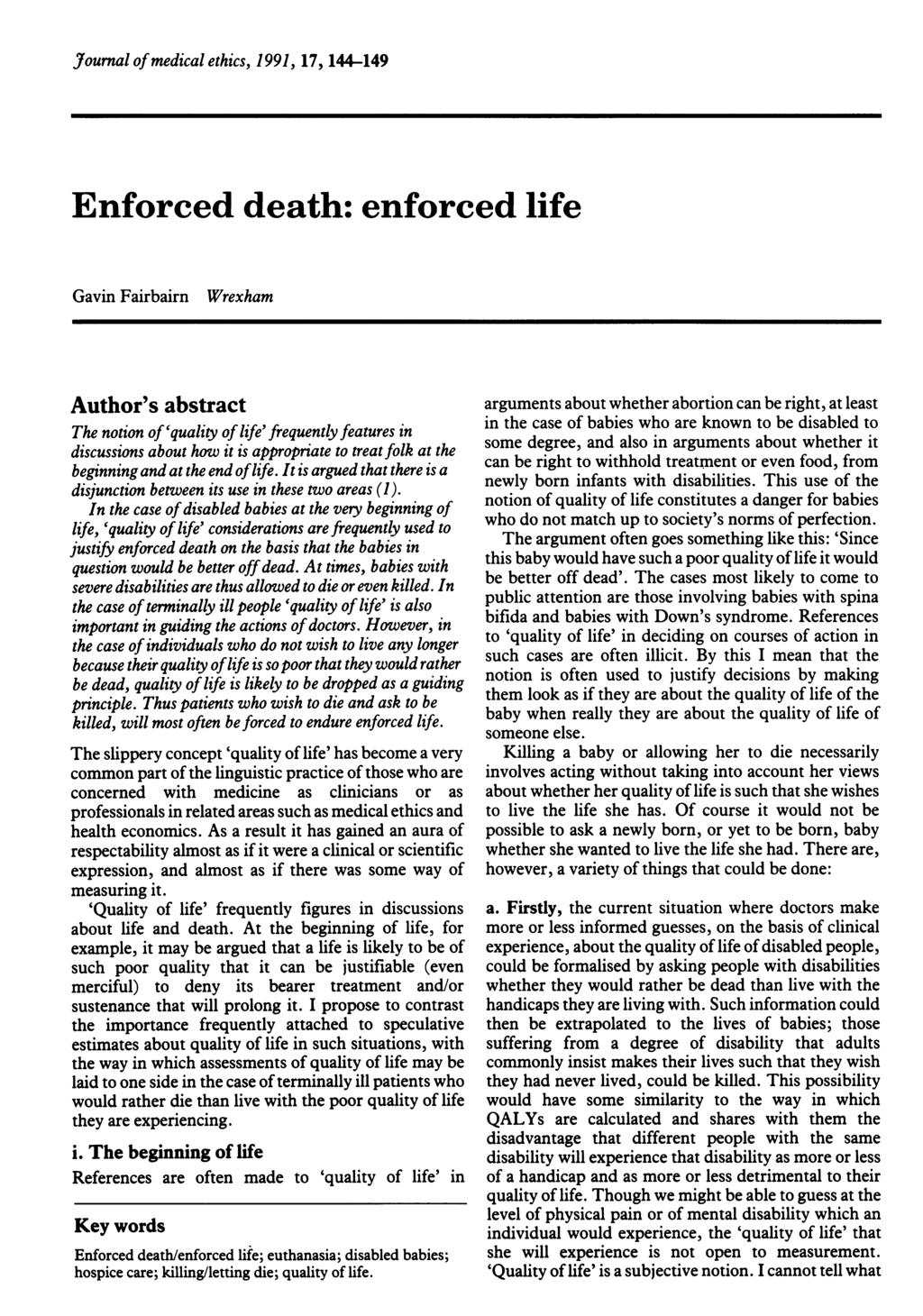 Journal of medical ethics, 1991, 17, 144-149 Enforced death: enforced life Gavin Fairbairn Wrexham Author's abstract The notion of 'quality of life' frequently features in discussions about how it is