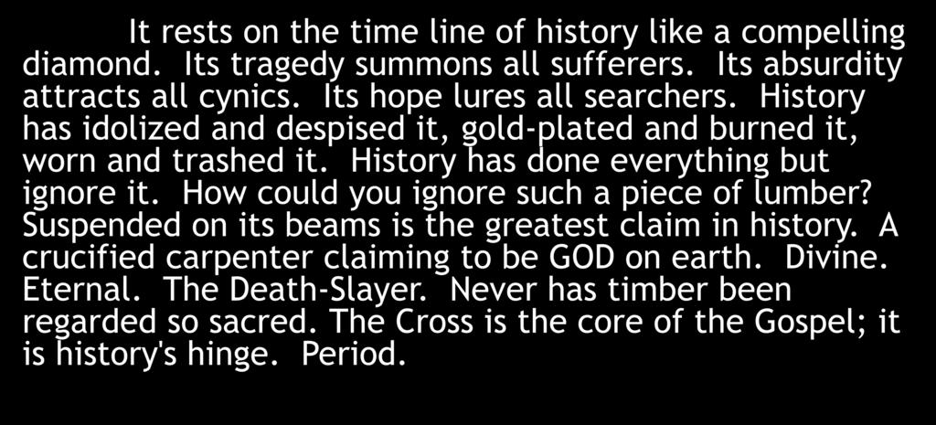 The Cross It rests on the time line of history like a compelling diamond. Its tragedy summons all sufferers. Its absurdity attracts all cynics.