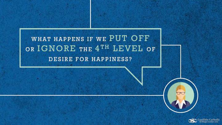 SLIDE 64 What happens if we put off or ignore the 4th level desire for happiness and for a connection with God? To be truly happy, we all need to eventually journey to the 4th level.