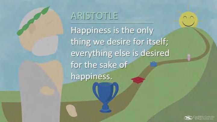 philosopher, Aristotle, put it this way, Happiness is the only thing we