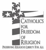 CATHOLICS FOR FREEDOM OF RELIGION www.cffor.org "We in the Church have a great struggle to defend life... life is a gift not a threat.
