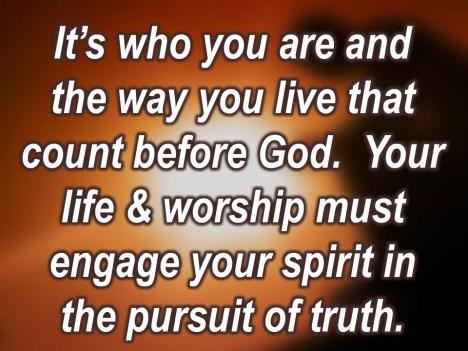 Your life and worship must engage your spirit in the pursuit of truth. Jesus says: I m the Way, the what? The Truth and the Life.