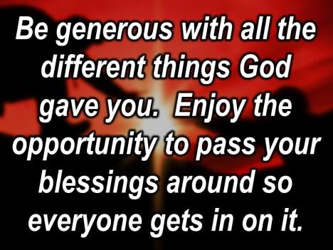 Be generous with all the different things God gave you.