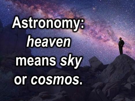 In ancient Greek and Hebrew the word for heaven has two meanings. The first is an astronomical meaning: Heaven means sky or cosmos.