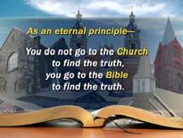 As an eternal principle, you do not go to the Church to find the truth, you go to the Bible to find the truth. Now wouldn t you agree on that?