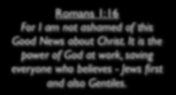 Romans 1:16 For I am not ashamed of this Good News about Christ.