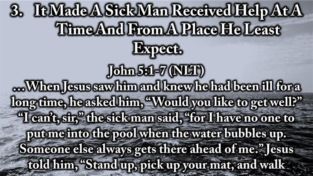 3. It Made A Sick Man Received Help At A Time And From A Place He Least Expect. John 5:1-7 (NLT) When Jesus saw him and knew he had been ill for a long time, he asked him, Would you like to get well?