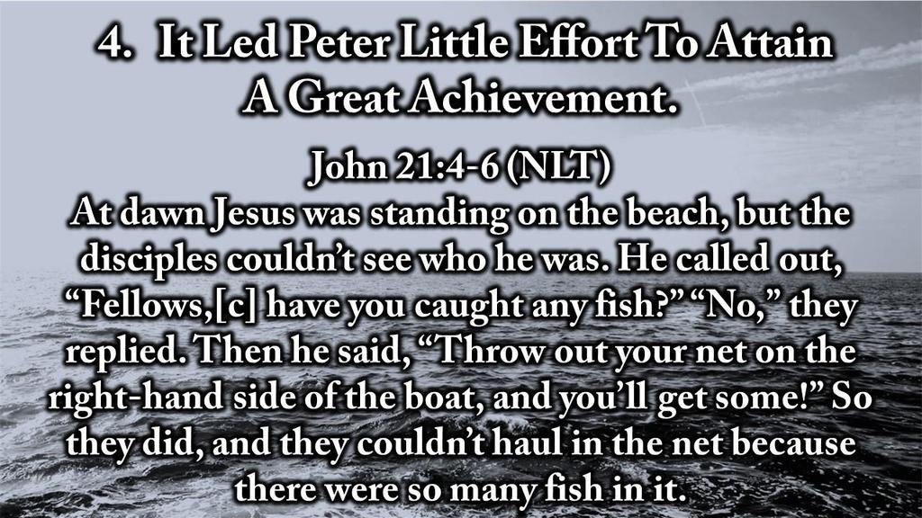 4. It Led Peter Little Effort To Attain A Great Achievement. John 21:4-6 (NLT) At dawn Jesus was standing on the beach, but the disciples couldn t see who he was.