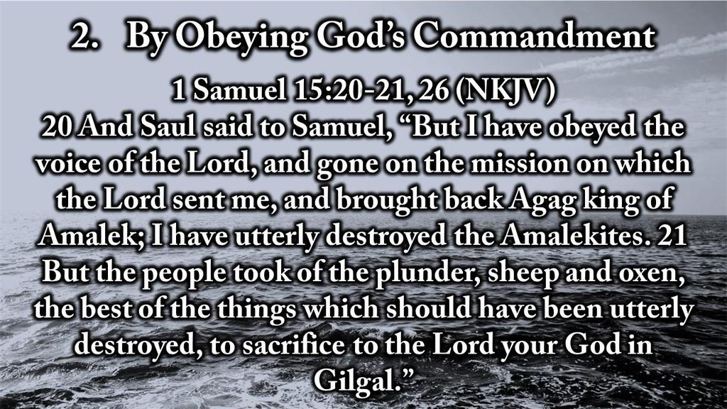2. By Obeying God s Commandment 1 Samuel 15:20-21, 26 (NKJV) 20 And Saul said to Samuel, But I have obeyed the voice of the Lord, and gone on the mission on which the Lord sent me, and brought back