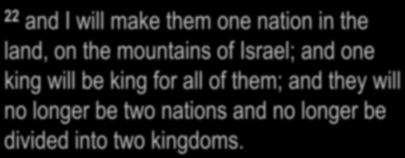 Ezekiel 37:21-28 22 and I will make them one nation in the land, on the mountains of Israel; and one king will be king for all of them; and they will