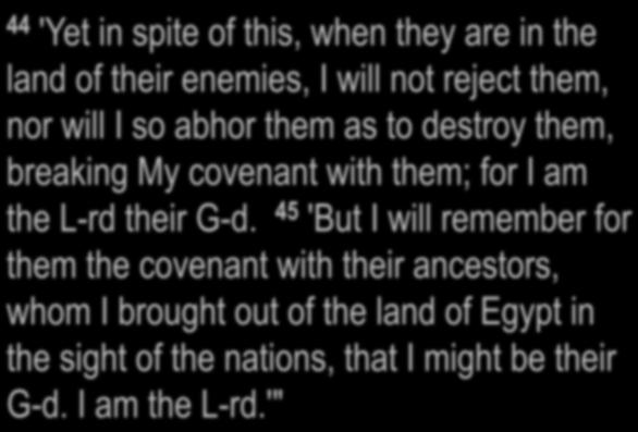 Leviticus 26:40-45 44 'Yet in spite of this, when they are in the land of their enemies, I will not reject them, nor will I so abhor them as to destroy them, breaking My covenant with