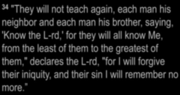 Jeremiah 31:31-37 34 "They will not teach again, each man his neighbor and each man his brother, saying, 'Know the L-rd,' for they will all know Me, from the least of them to the greatest of