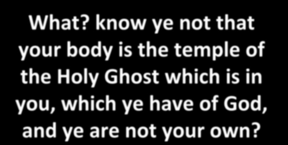 What? know ye not that your body is the temple of the Holy