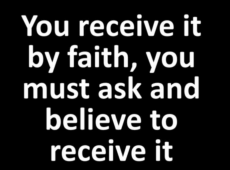 You receive it by faith, you