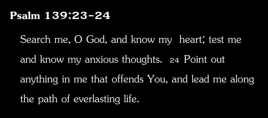 Psalm 139:23-24 Search me, O God, and know my heart; test me and know my anxious thoughts.