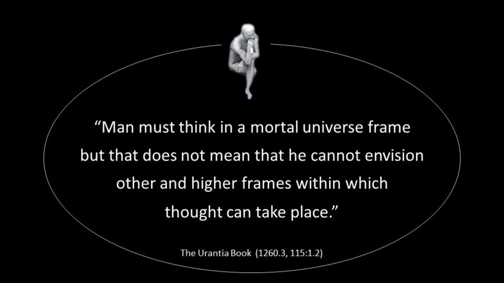 In paper 115, the Urantia Book puts it like this: Man must think in a mortal universe frame, but that does not mean